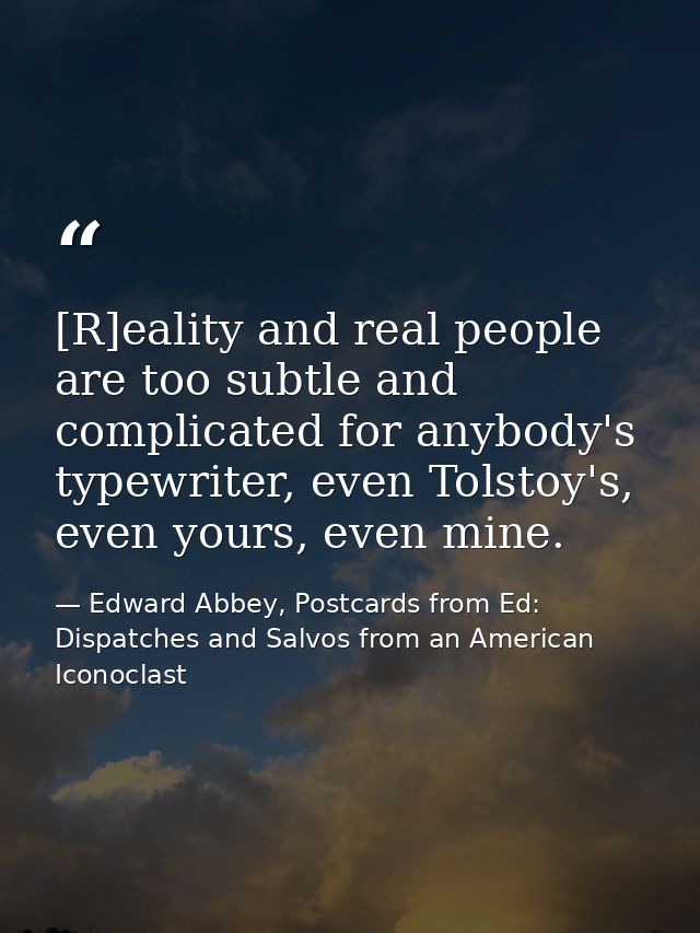 [R]eality and real people are too subtle and complicated for anybody's typewriter, even Tolstoy's, even yours, even mine — Edward Abbey, Postcards from Ed: Dispatches and Salvos from an American Iconoclast