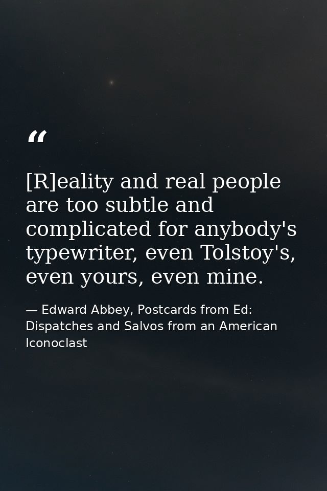 [R]eality and real people are too subtle and complicated for anybody's typewriter, even Tolstoy's, even yours, even mine — Edward Abbey, Postcards from Ed: Dispatches and Salvos from an American Iconoclast