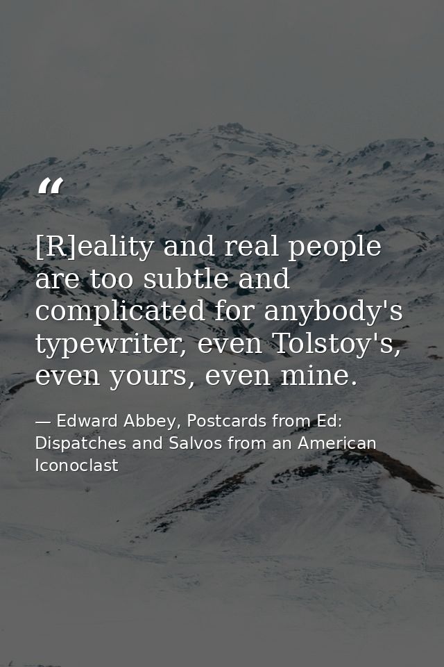[R]eality and real people are too subtle and complicated for anybody's typewriter, even Tolstoy's, even yours, even mine — Edward Abbey, Postcards from Ed: Dispatches and Salvos from an American Iconoclast