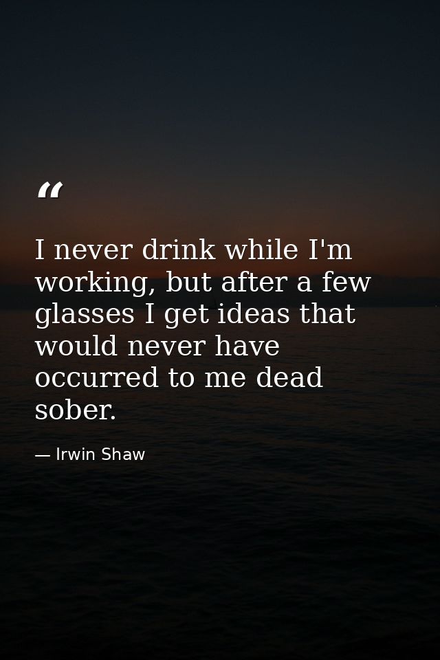 I never drink while I'm working, but after a few glasses I get ideas that would never have occurred to me dead sober. — Irwin Shaw
