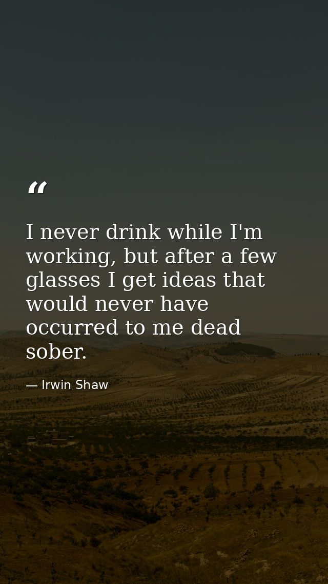 I never drink while I'm working, but after a few glasses I get ideas that would never have occurred to me dead sober. — Irwin Shaw