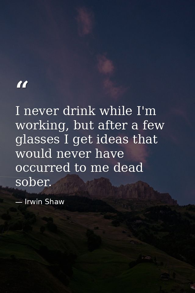 I never drink while I'm working, but after a few glasses I get ideas that would never have occurred to me dead sober. — Irwin Shaw