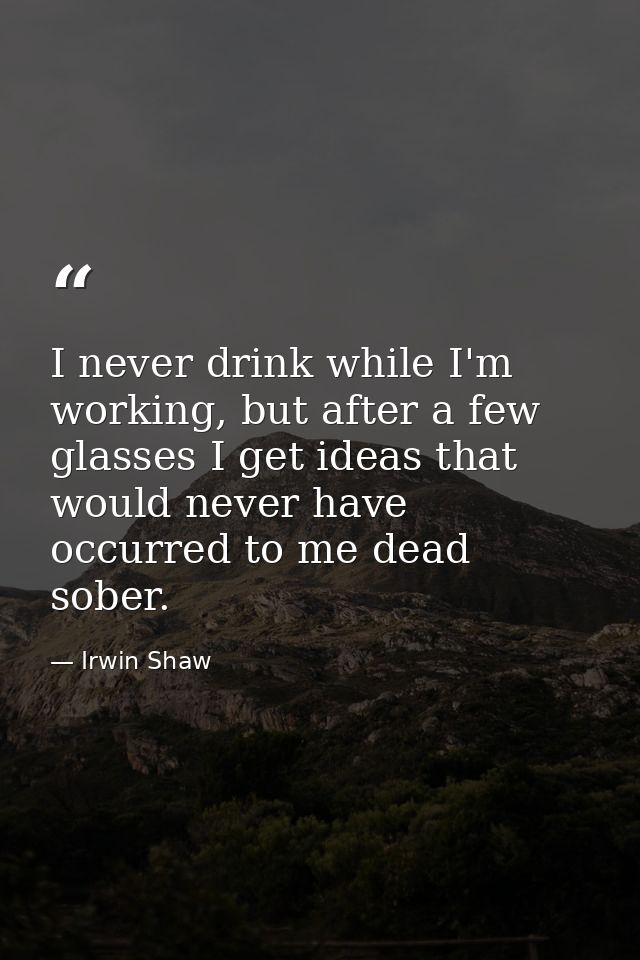 I never drink while I'm working, but after a few glasses I get ideas that would never have occurred to me dead sober. — Irwin Shaw