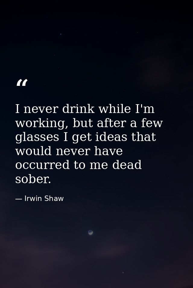 I never drink while I'm working, but after a few glasses I get ideas that would never have occurred to me dead sober. — Irwin Shaw