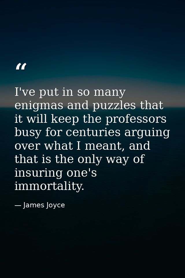 ‎I've put in so many enigmas and puzzles that it will keep the professors busy for centuries arguing over what I meant,  — James Joyce