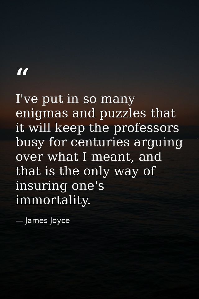 ‎I've put in so many enigmas and puzzles that it will keep the professors busy for centuries arguing over what I meant,  — James Joyce