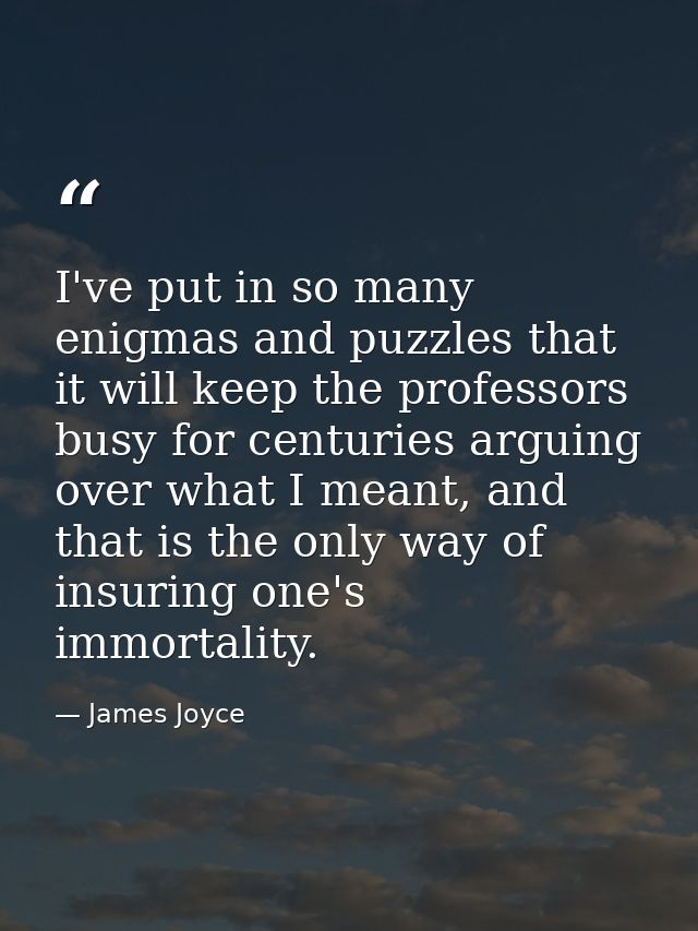 ‎I've put in so many enigmas and puzzles that it will keep the professors busy for centuries arguing over what I meant,  — James Joyce