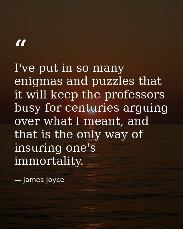 ‎I've put in so many enigmas and puzzles that it will keep the professors busy for centuries arguing over what I meant,  — James Joyce