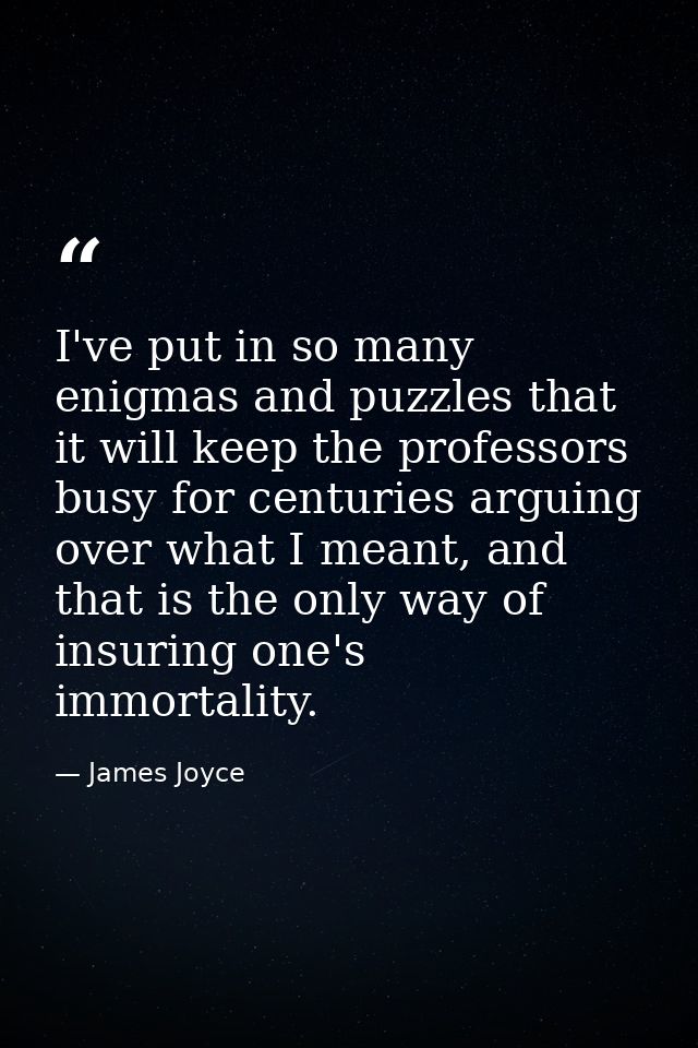 ‎I've put in so many enigmas and puzzles that it will keep the professors busy for centuries arguing over what I meant,  — James Joyce