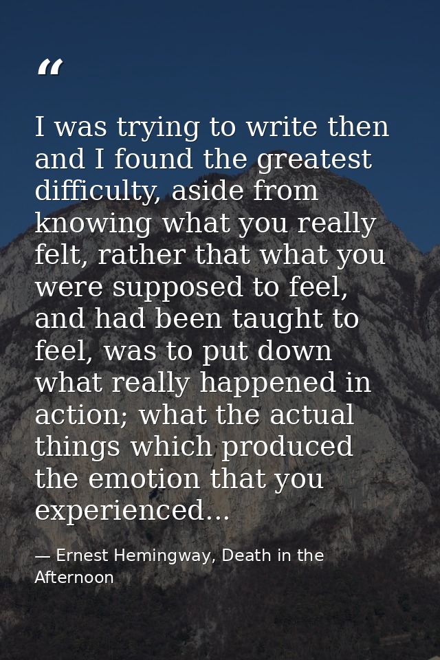 I was trying to write then and I found the greatest difficulty, aside from knowing what you really felt, rather that wha — Ernest Hemingway, Death in the Afternoon
