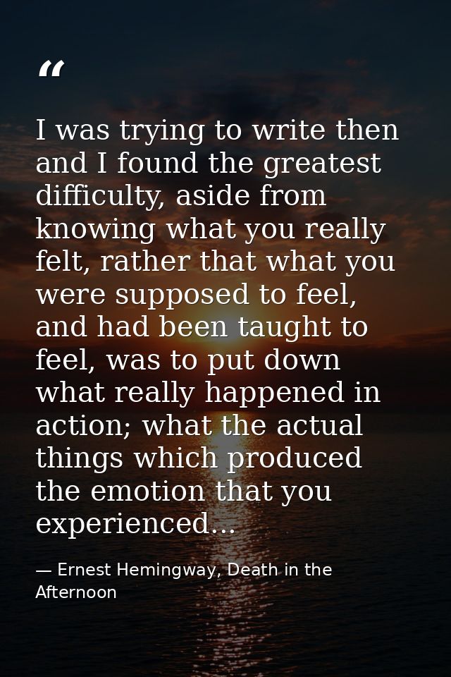 I was trying to write then and I found the greatest difficulty, aside from knowing what you really felt, rather that wha — Ernest Hemingway, Death in the Afternoon