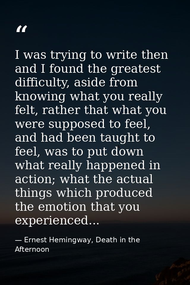 I was trying to write then and I found the greatest difficulty, aside from knowing what you really felt, rather that wha — Ernest Hemingway, Death in the Afternoon
