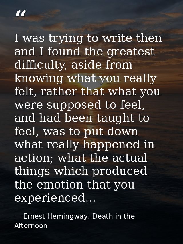 I was trying to write then and I found the greatest difficulty, aside from knowing what you really felt, rather that wha — Ernest Hemingway, Death in the Afternoon