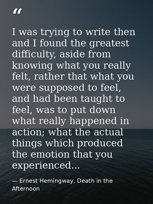 I was trying to write then and I found the greatest difficulty, aside from knowing what you really felt, rather that wha — Ernest Hemingway, Death in the Afternoon