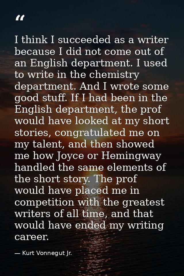 I think I succeeded as a writer because I did not come out of an English department. I used to write in the chemistry de — Kurt Vonnegut Jr.