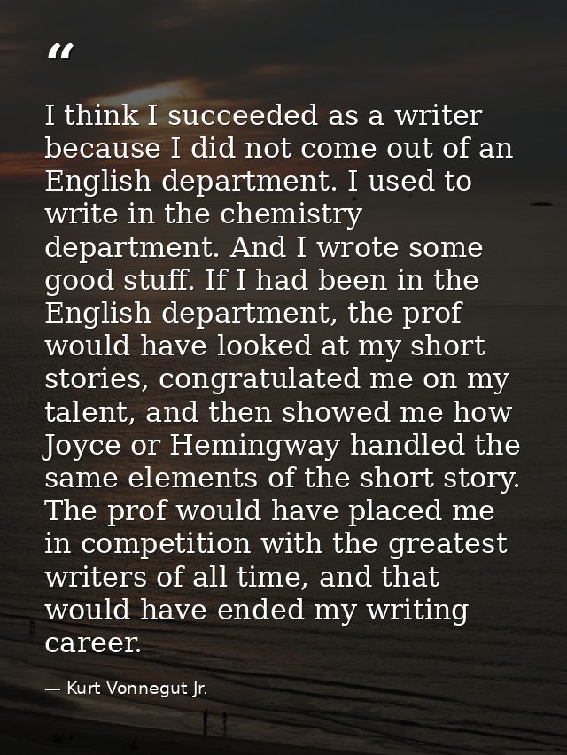 I think I succeeded as a writer because I did not come out of an English department. I used to write in the chemistry de — Kurt Vonnegut Jr.