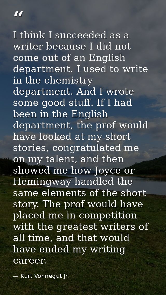 I think I succeeded as a writer because I did not come out of an English department. I used to write in the chemistry de — Kurt Vonnegut Jr.