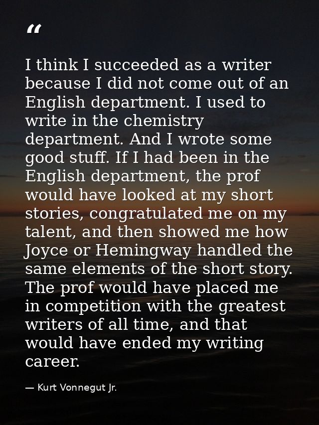 I think I succeeded as a writer because I did not come out of an English department. I used to write in the chemistry de — Kurt Vonnegut Jr.