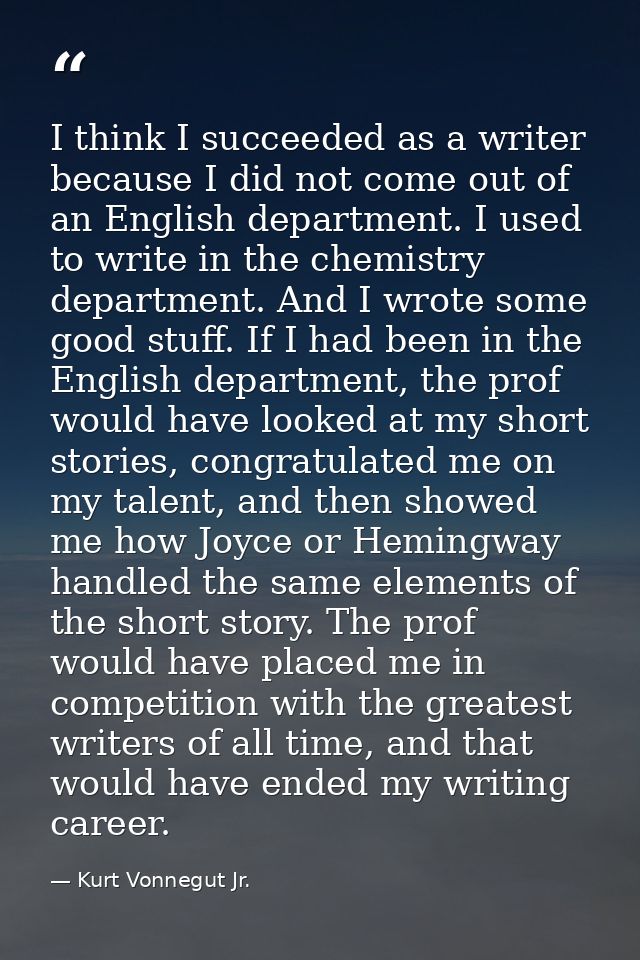 I think I succeeded as a writer because I did not come out of an English department. I used to write in the chemistry de — Kurt Vonnegut Jr.