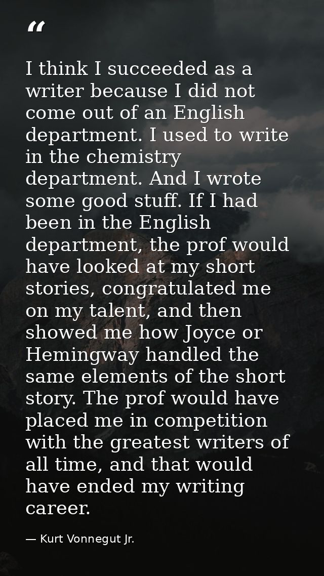 I think I succeeded as a writer because I did not come out of an English department. I used to write in the chemistry de — Kurt Vonnegut Jr.