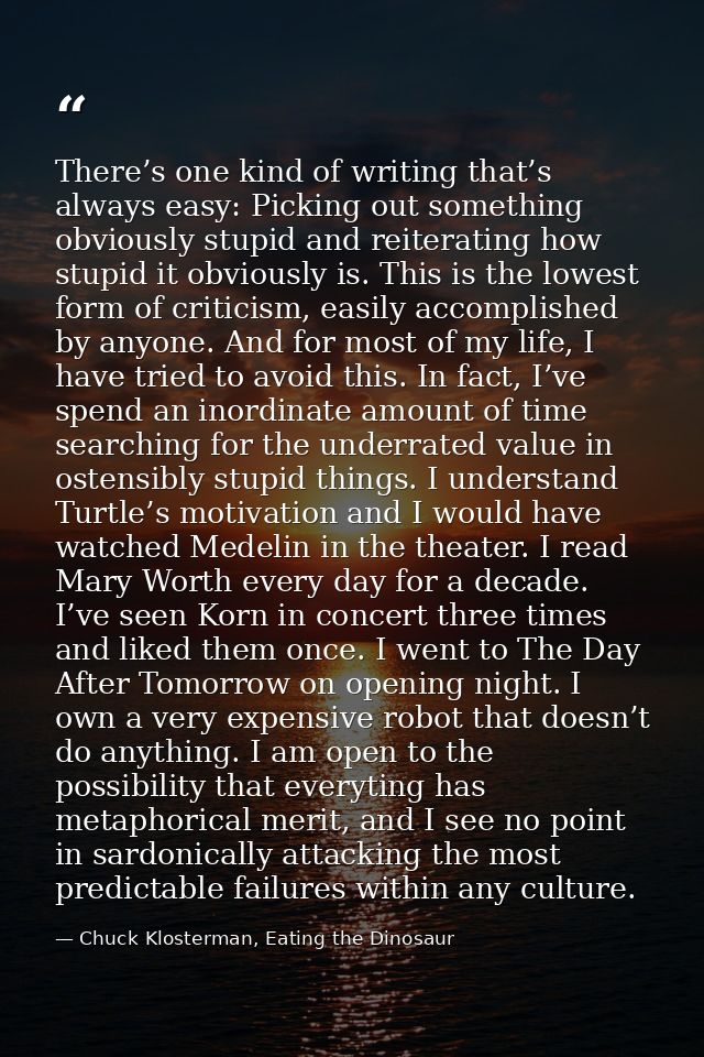 There’s one kind of writing that’s always easy: Picking out something obviously stupid and reiterating how stupid it obv — Chuck Klosterman, Eating the Dinosaur