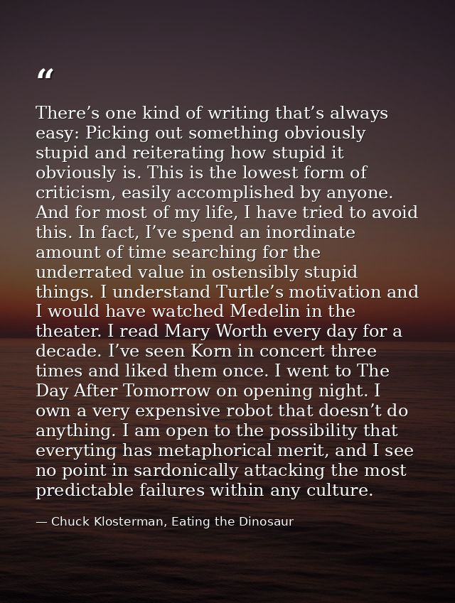 There’s one kind of writing that’s always easy: Picking out something obviously stupid and reiterating how stupid it obv — Chuck Klosterman, Eating the Dinosaur