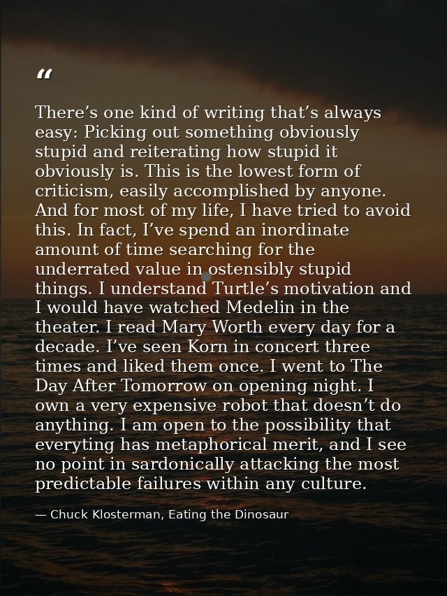 There’s one kind of writing that’s always easy: Picking out something obviously stupid and reiterating how stupid it obv — Chuck Klosterman, Eating the Dinosaur