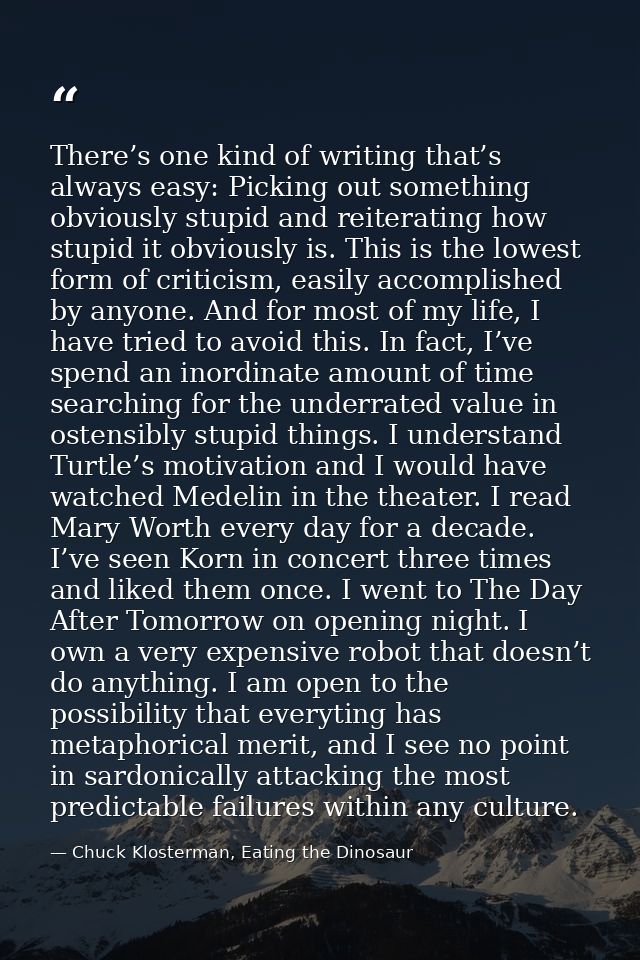 There’s one kind of writing that’s always easy: Picking out something obviously stupid and reiterating how stupid it obv — Chuck Klosterman, Eating the Dinosaur