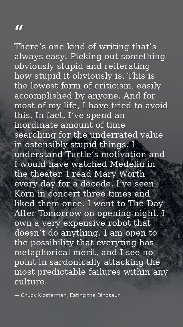 There’s one kind of writing that’s always easy: Picking out something obviously stupid and reiterating how stupid it obv — Chuck Klosterman, Eating the Dinosaur