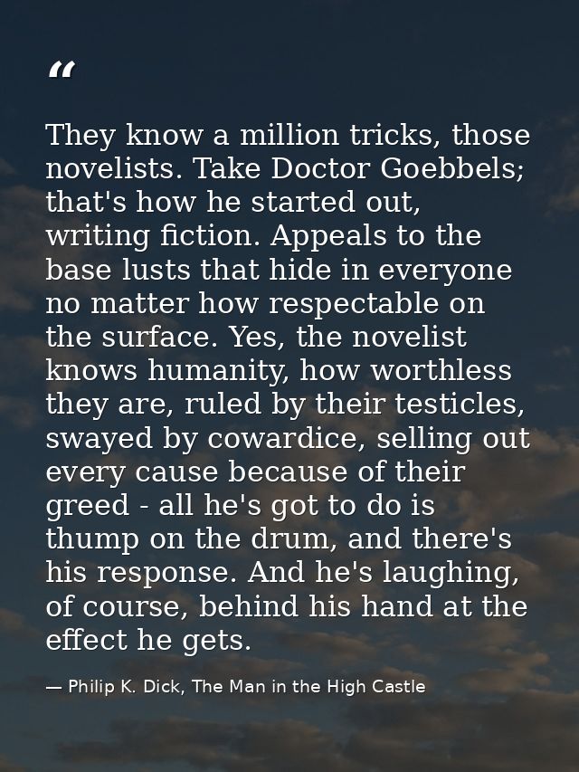 They know a million tricks, those novelists. Take Doctor Goebbels; that's how he started out, writing fiction. Appeals t — Philip K. Dick, The Man in the High Castle