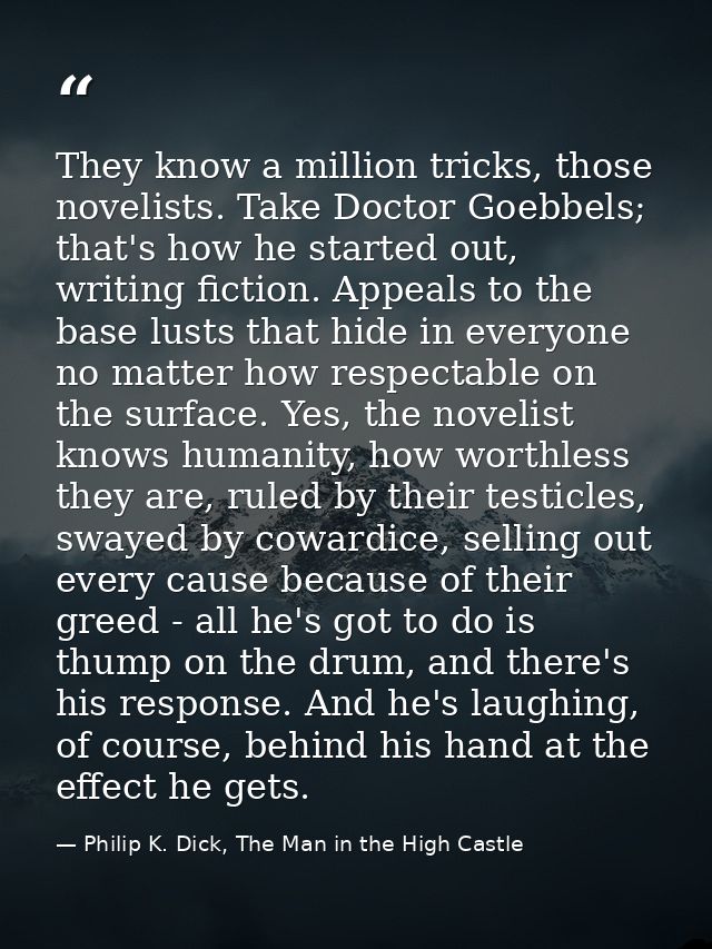 They know a million tricks, those novelists. Take Doctor Goebbels; that's how he started out, writing fiction. Appeals t — Philip K. Dick, The Man in the High Castle