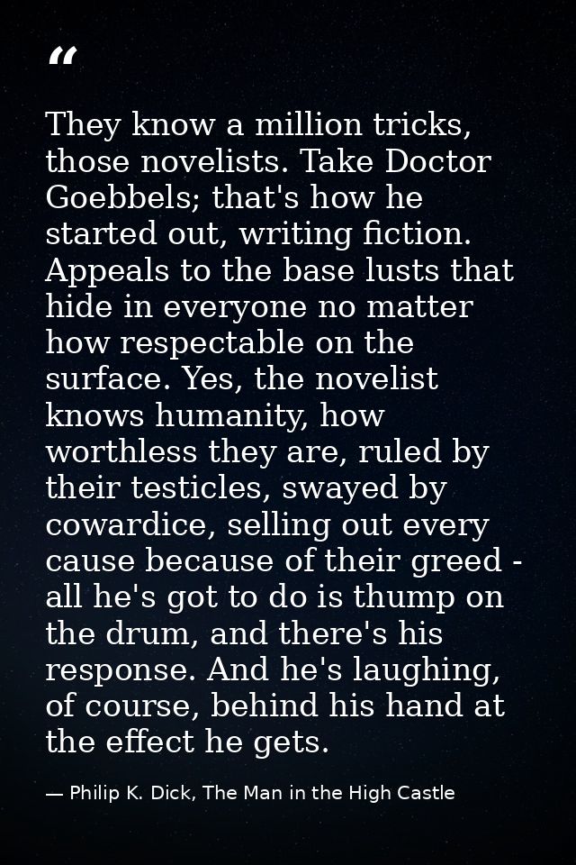 They know a million tricks, those novelists. Take Doctor Goebbels; that's how he started out, writing fiction. Appeals t — Philip K. Dick, The Man in the High Castle