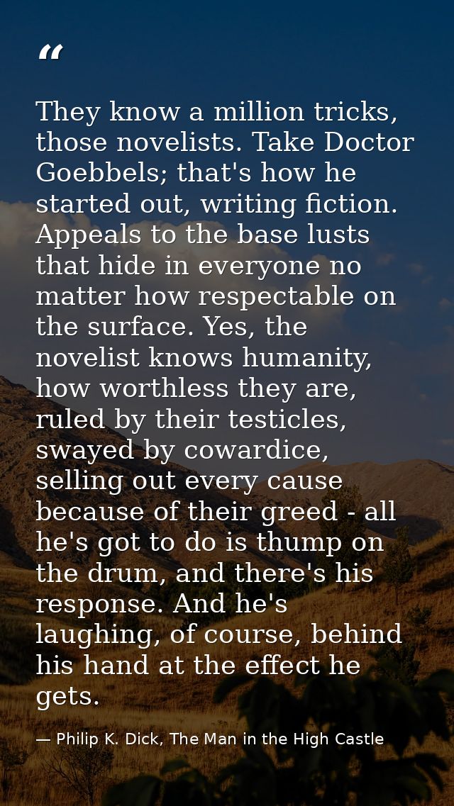 They know a million tricks, those novelists. Take Doctor Goebbels; that's how he started out, writing fiction. Appeals t — Philip K. Dick, The Man in the High Castle