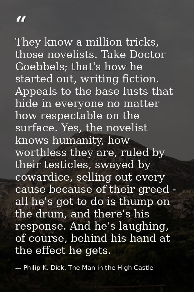 They know a million tricks, those novelists. Take Doctor Goebbels; that's how he started out, writing fiction. Appeals t — Philip K. Dick, The Man in the High Castle