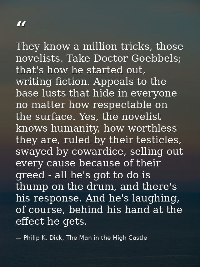 They know a million tricks, those novelists. Take Doctor Goebbels; that's how he started out, writing fiction. Appeals t — Philip K. Dick, The Man in the High Castle