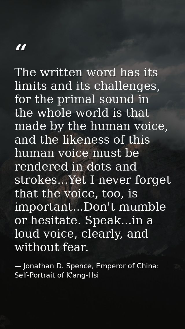 The written word has its limits and its challenges, for the primal sound in the whole world is that made by the human vo — Jonathan D. Spence, Emperor of China: Self-Portrait of K'ang-Hsi