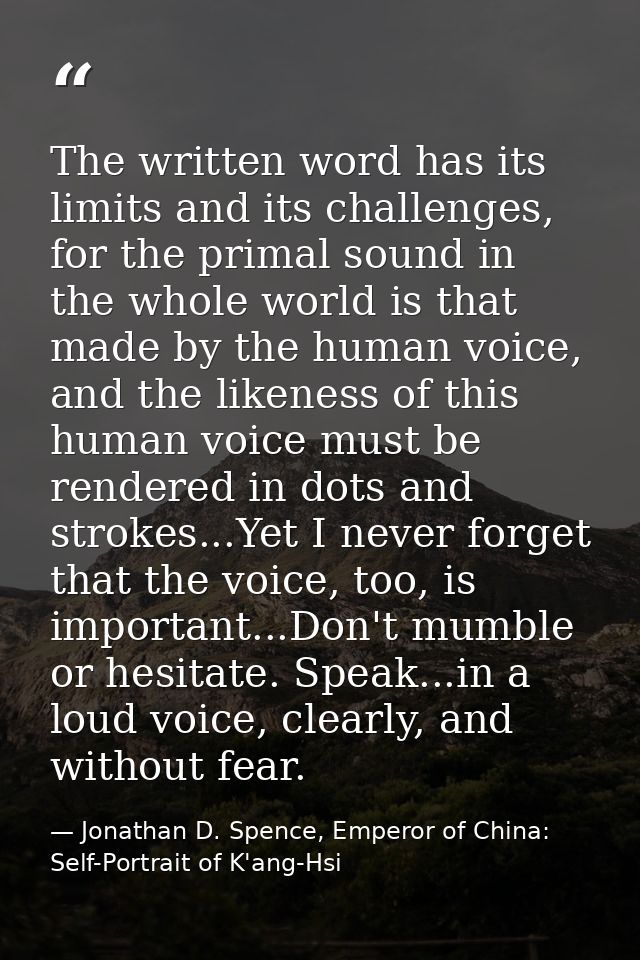 The written word has its limits and its challenges, for the primal sound in the whole world is that made by the human vo — Jonathan D. Spence, Emperor of China: Self-Portrait of K'ang-Hsi