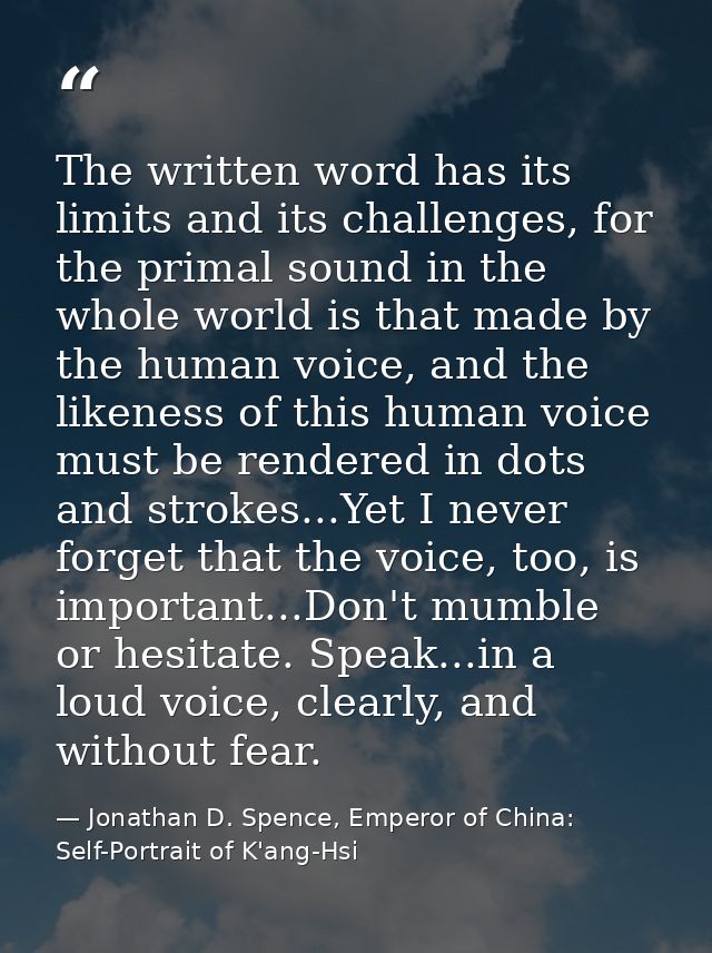 The written word has its limits and its challenges, for the primal sound in the whole world is that made by the human vo — Jonathan D. Spence, Emperor of China: Self-Portrait of K'ang-Hsi
