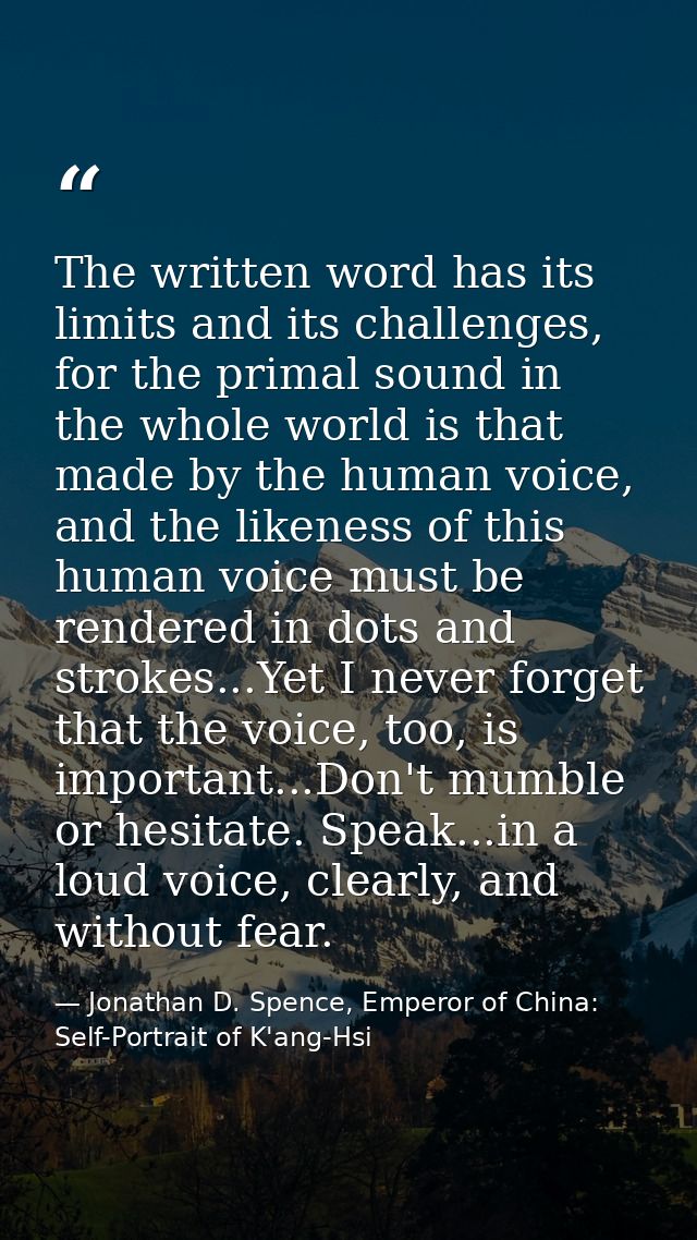 The written word has its limits and its challenges, for the primal sound in the whole world is that made by the human vo — Jonathan D. Spence, Emperor of China: Self-Portrait of K'ang-Hsi