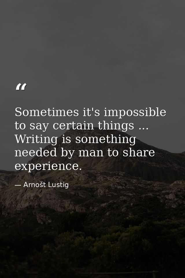 Sometimes it's impossible to say certain things ... Writing is something needed by man to share experience. — Arnošt Lustig