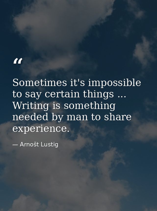 Sometimes it's impossible to say certain things ... Writing is something needed by man to share experience. — Arnošt Lustig