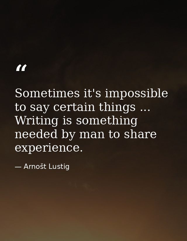 Sometimes it's impossible to say certain things ... Writing is something needed by man to share experience. — Arnošt Lustig