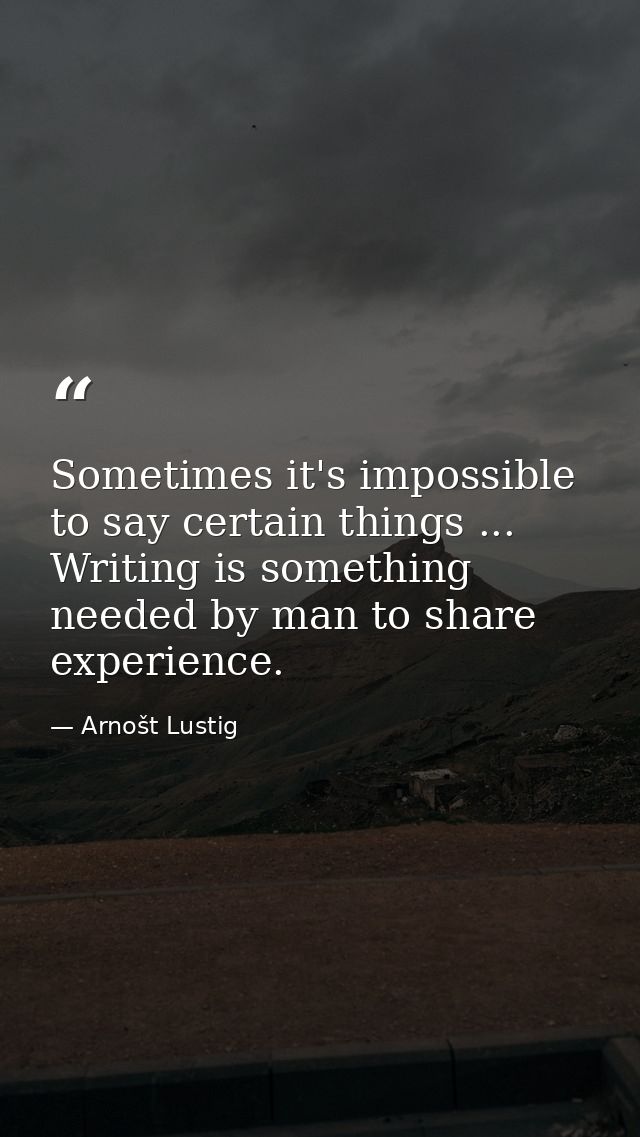 Sometimes it's impossible to say certain things ... Writing is something needed by man to share experience. — Arnošt Lustig