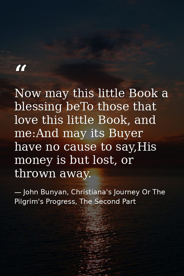 Now may this little Book a blessing beTo those that love this little Book, and me:And may its Buyer have no cause to say — John Bunyan, Christiana's Journey Or The Pilgrim's Progress, The Second Part