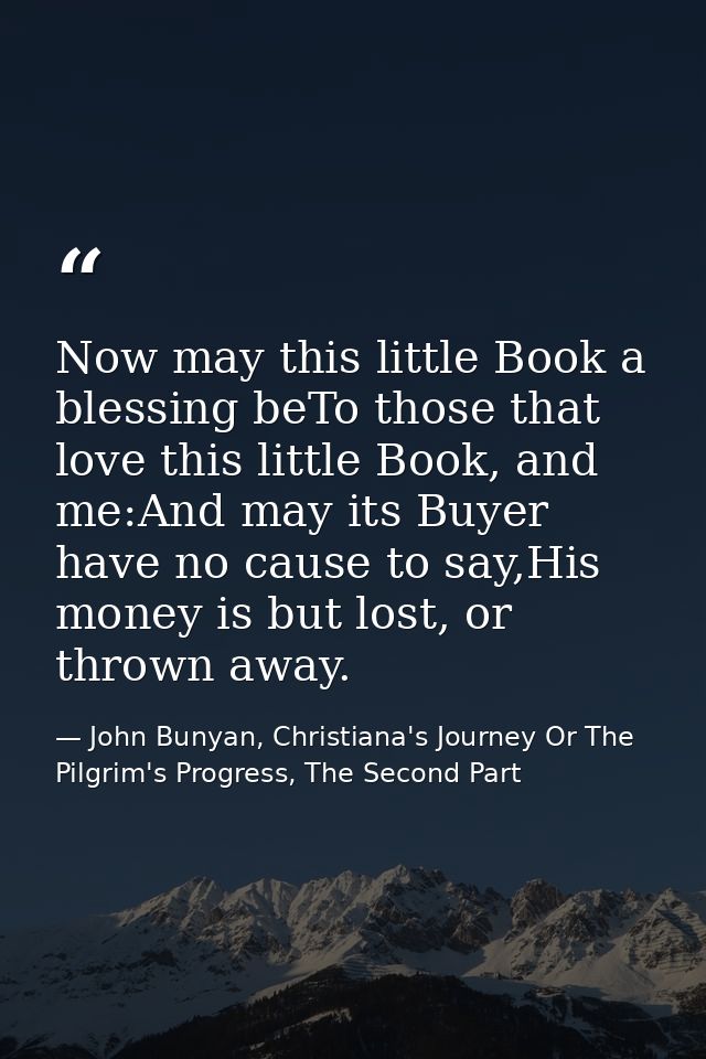 Now may this little Book a blessing beTo those that love this little Book, and me:And may its Buyer have no cause to say — John Bunyan, Christiana's Journey Or The Pilgrim's Progress, The Second Part