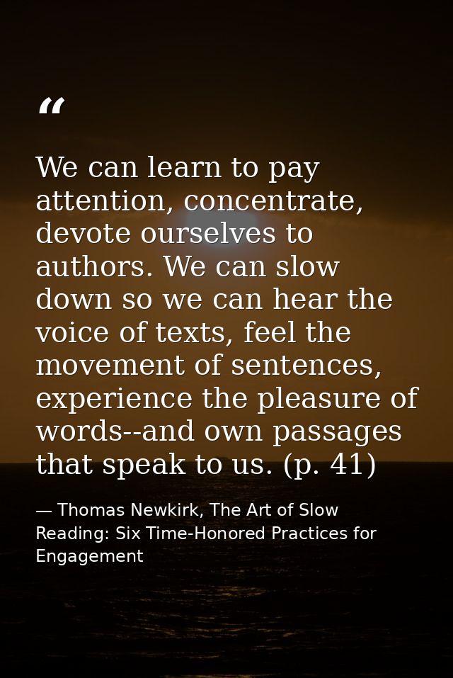 We can learn to pay attention, concentrate, devote ourselves to authors. We can slow down so we can hear the voice of te — Thomas Newkirk, The Art of Slow Reading: Six Time-Honored Practices for Engagement