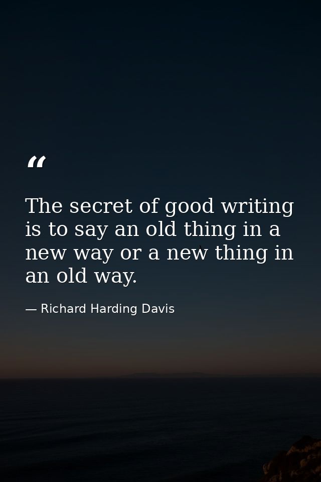 The secret of good writing is to say an old thing in a new way or a new thing in an old way. — Richard Harding Davis