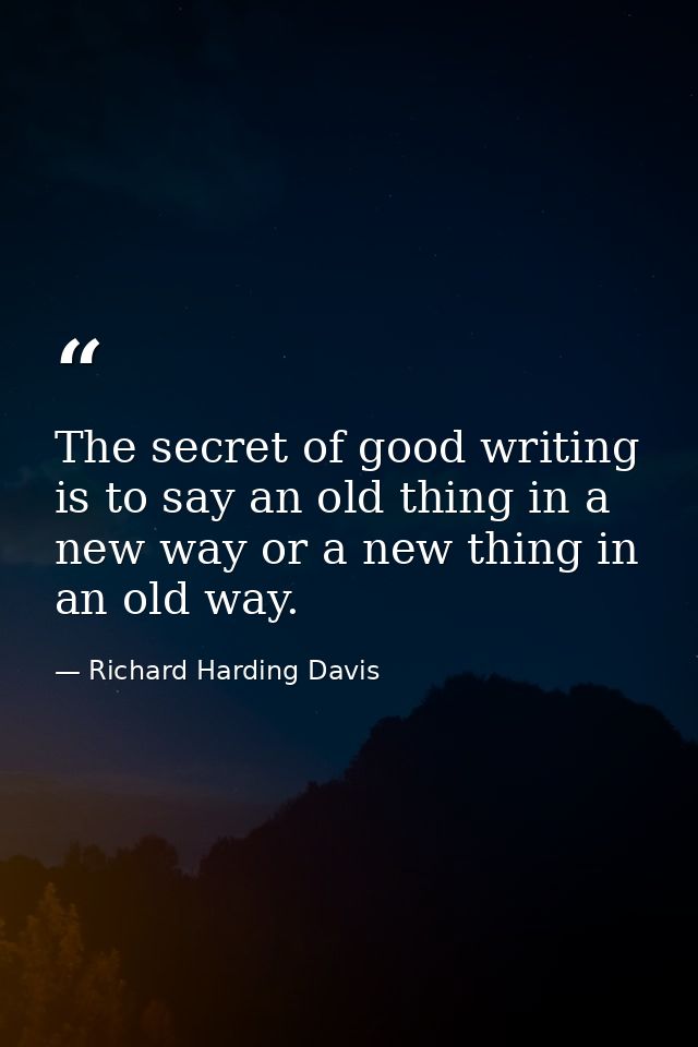 The secret of good writing is to say an old thing in a new way or a new thing in an old way. — Richard Harding Davis