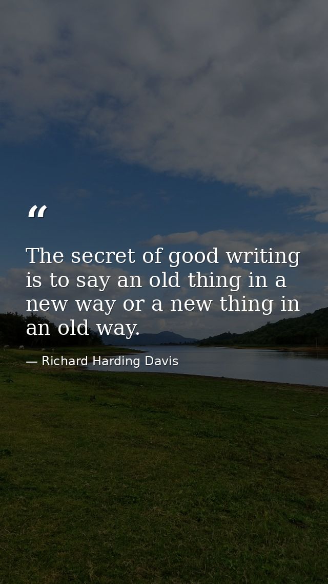 The secret of good writing is to say an old thing in a new way or a new thing in an old way. — Richard Harding Davis