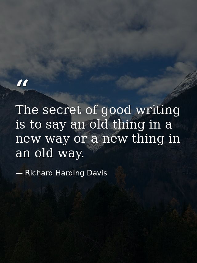 The secret of good writing is to say an old thing in a new way or a new thing in an old way. — Richard Harding Davis